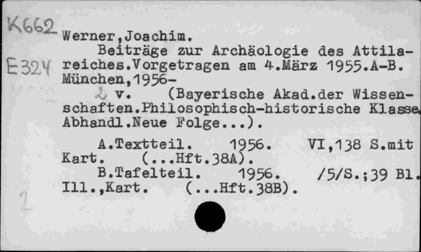 ﻿Werner, Joachim.
Beiträge zur Archäologie des Attila-reiches.Vorgetragen am 4.März 1955.A-B. München,1956-
Л V. (Bayerische Akad.der Wissenschaf t en . Phil os ophis ch-his t or is ehe Kl a sse Abhandl.Neue Folge...).
A.	Textteil. 1956. VI,138 S.mit Kart. (...Hft.38A).
B.	Tafelteil.	1956.	/5/S.;39 Bl
Ill.,Kart. (...Hft.38B).